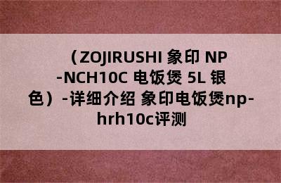 （ZOJIRUSHI 象印 NP-NCH10C 电饭煲 5L 银色）-详细介绍 象印电饭煲np-hrh10c评测